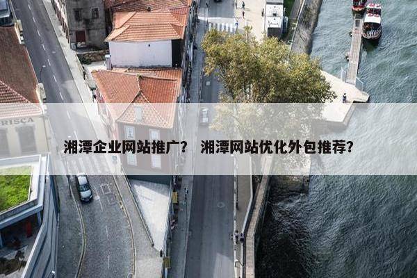湘潭企业网站推广？ 湘潭网站优化外包推荐？