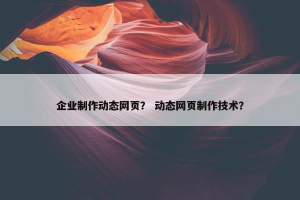企业制作动态网页？ 动态网页制作技术？