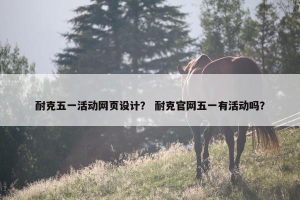 耐克五一活动网页设计？ 耐克官网五一有活动吗？