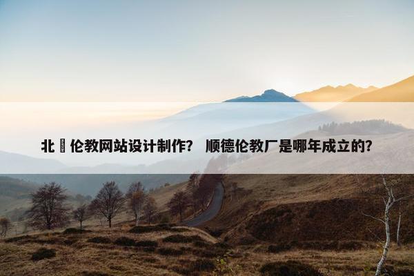 北滘伦教网站设计制作？ 顺德伦教厂是哪年成立的？