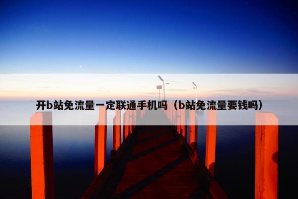 开b站免流量一定联通手机吗（b站免流量要钱吗）