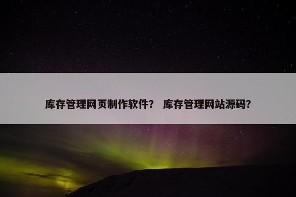 库存管理网页制作软件？ 库存管理网站源码？