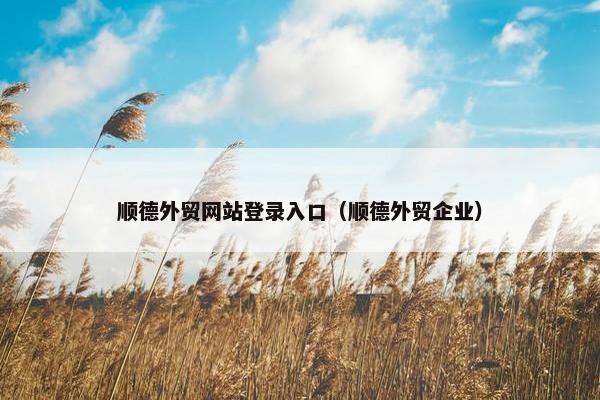 顺德外贸网站登录入口（顺德外贸企业）