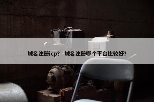 域名注册icp？ 域名注册哪个平台比较好？
