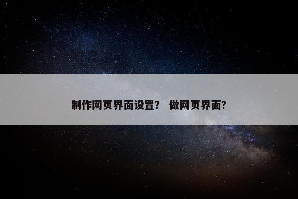 制作网页界面设置？ 做网页界面？