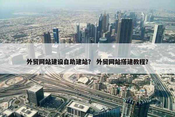 外贸网站建设自助建站？ 外贸网站搭建教程？