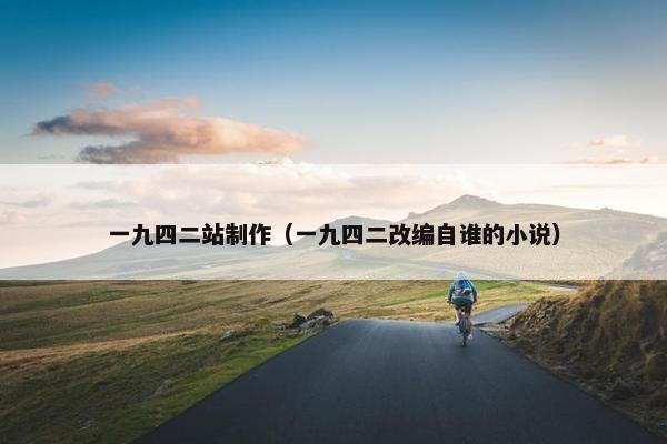 一九四二站制作（一九四二改编自谁的小说）