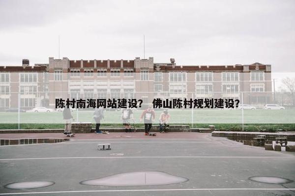 陈村南海网站建设？ 佛山陈村规划建设？