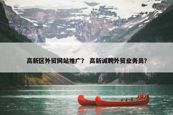 高新区外贸网站推广？ 高新诚聘外贸业务员？