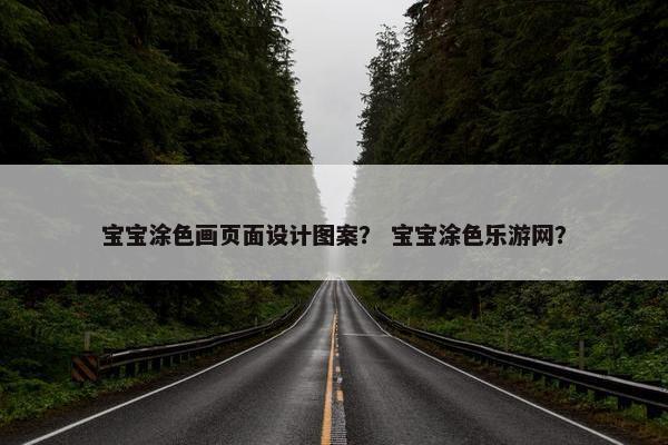 宝宝涂色画页面设计图案？ 宝宝涂色乐游网？