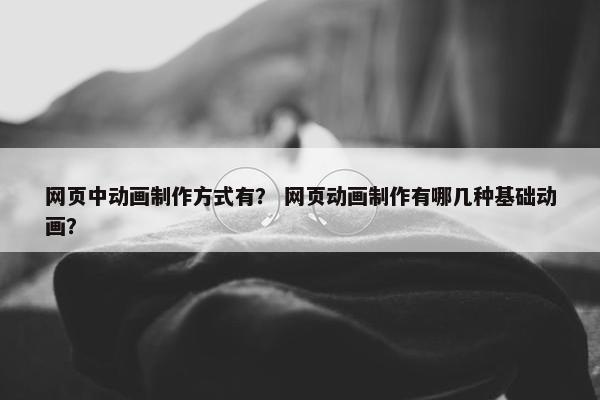 网页中动画制作方式有？ 网页动画制作有哪几种基础动画？