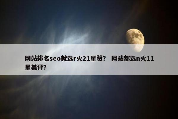 网站排名seo就选r火21星赞？ 网站都选n火11星美评？