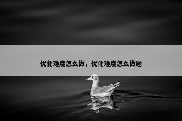 优化难度怎么做，优化难度怎么做题