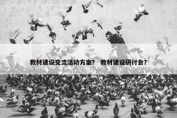 教材建设交流活动方案？ 教材建设研讨会？