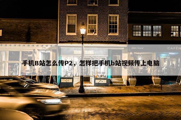 手机B站怎么传P2，怎样把手机b站视频传上电脑