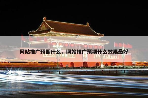 网站推广预期什么，网站推广预期什么效果最好