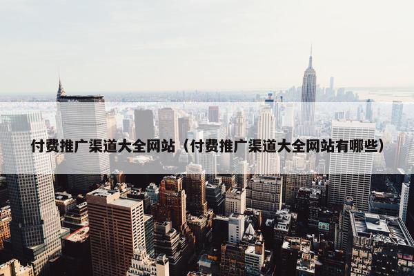 付费推广渠道大全网站（付费推广渠道大全网站有哪些）
