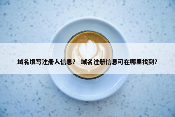 域名填写注册人信息？ 域名注册信息可在哪里找到？