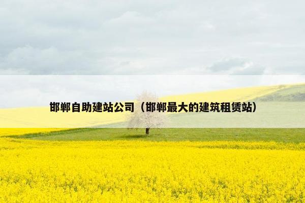 邯郸自助建站公司（邯郸最大的建筑租赁站）
