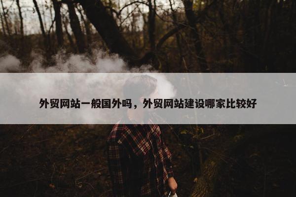 外贸网站一般国外吗，外贸网站建设哪家比较好