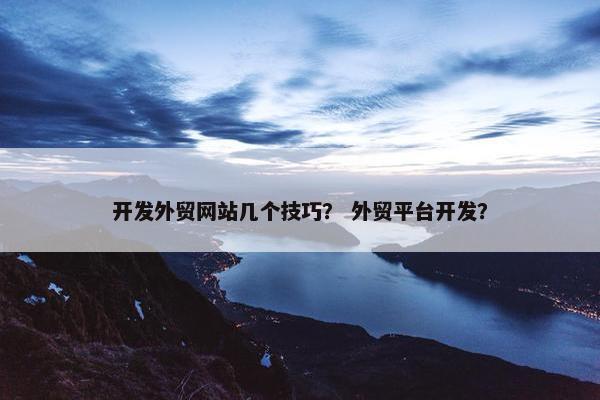 开发外贸网站几个技巧？ 外贸平台开发？
