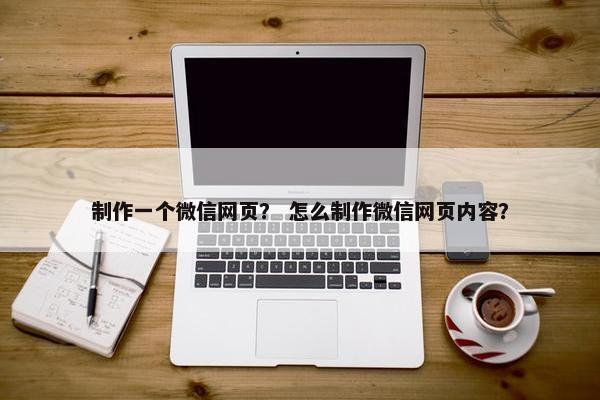 制作一个微信网页？ 怎么制作微信网页内容？