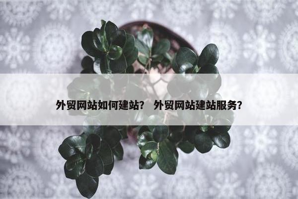 外贸网站如何建站？ 外贸网站建站服务？
