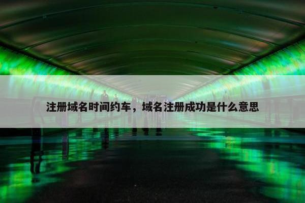 注册域名时间约车，域名注册成功是什么意思