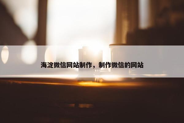 海淀微信网站制作，制作微信的网站