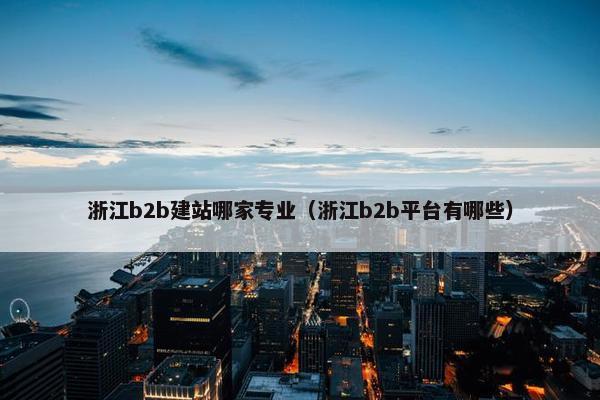 浙江b2b建站哪家专业（浙江b2b平台有哪些）