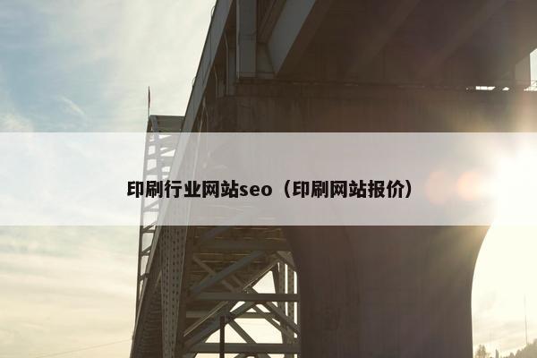 印刷行业网站seo（印刷网站报价）