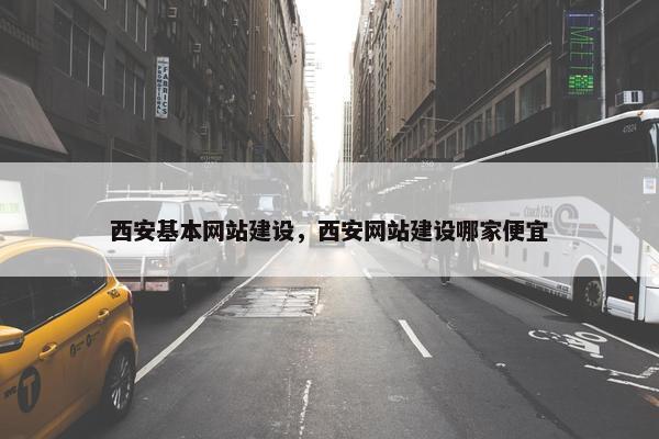 西安基本网站建设，西安网站建设哪家便宜