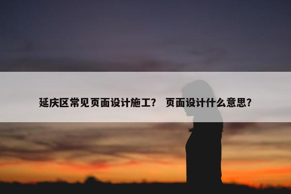 延庆区常见页面设计施工？ 页面设计什么意思？