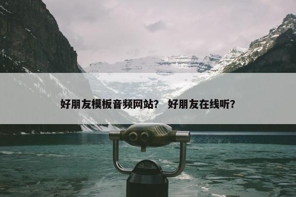好朋友模板音频网站？ 好朋友在线听？