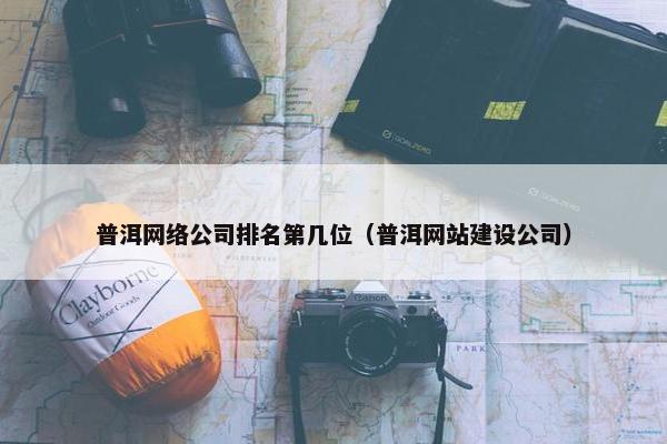 普洱网络公司排名第几位（普洱网站建设公司）