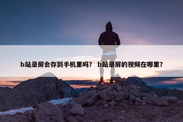 b站录屏会存到手机里吗？ b站录屏的视频在哪里？
