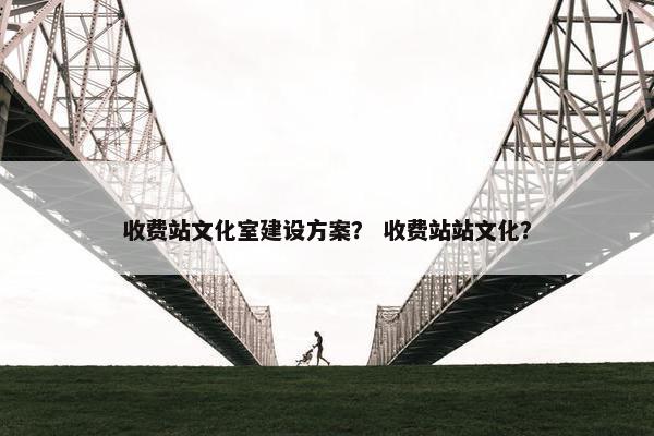 收费站文化室建设方案？ 收费站站文化？