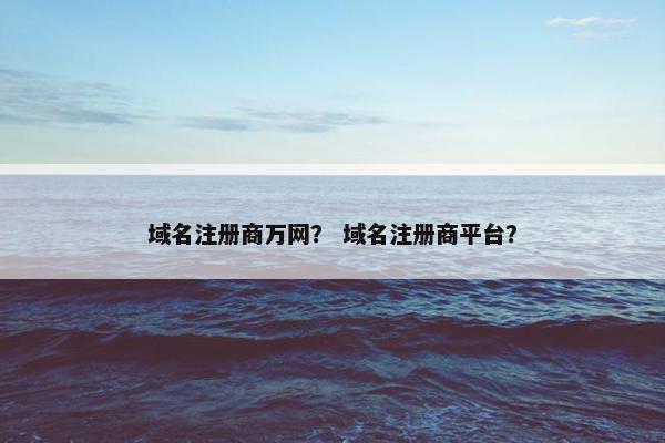 域名注册商万网？ 域名注册商平台？