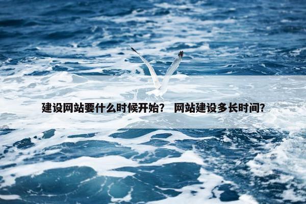 建设网站要什么时候开始？ 网站建设多长时间？