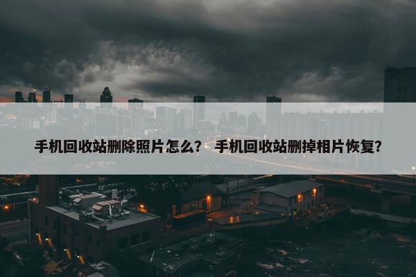 手机回收站删除照片怎么？ 手机回收站删掉相片恢复？