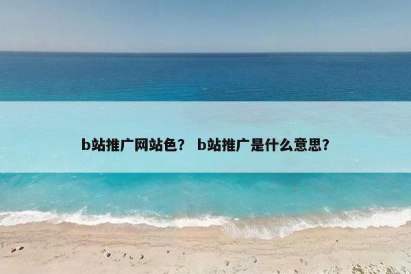 b站推广网站色？ b站推广是什么意思？