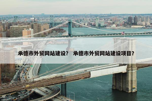 承德市外贸网站建设？ 承德市外贸网站建设项目？