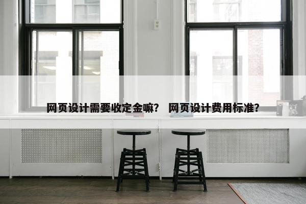 网页设计需要收定金嘛？ 网页设计费用标准？