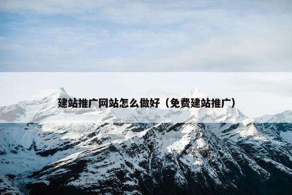 建站推广网站怎么做好（免费建站推广）