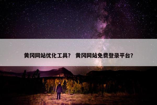 黄冈网站优化工具？ 黄冈网站免费登录平台？