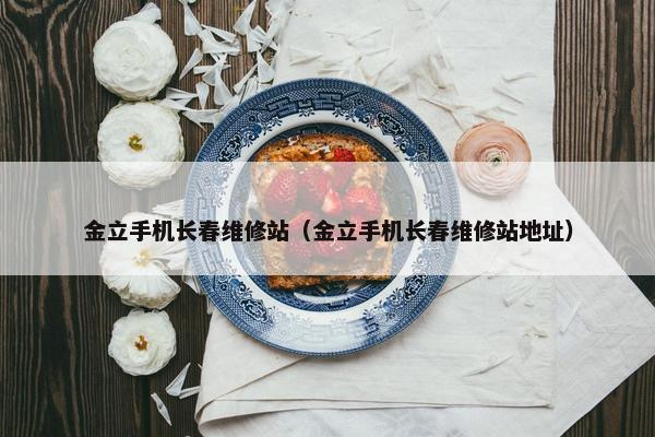 金立手机长春维修站（金立手机长春维修站地址）