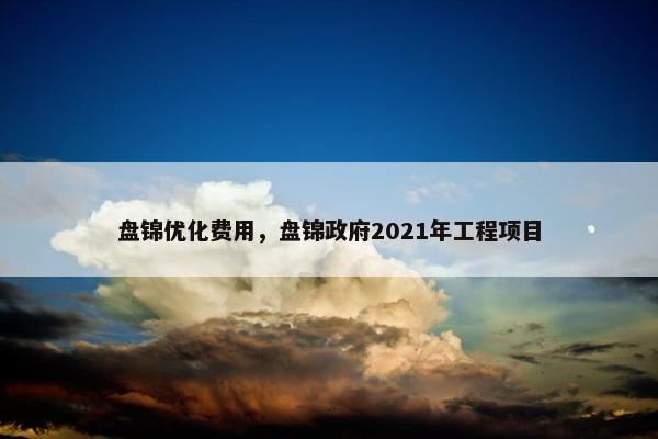 盘锦优化费用，盘锦政府2021年工程项目