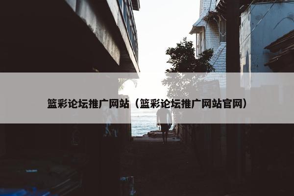 篮彩论坛推广网站（篮彩论坛推广网站官网）