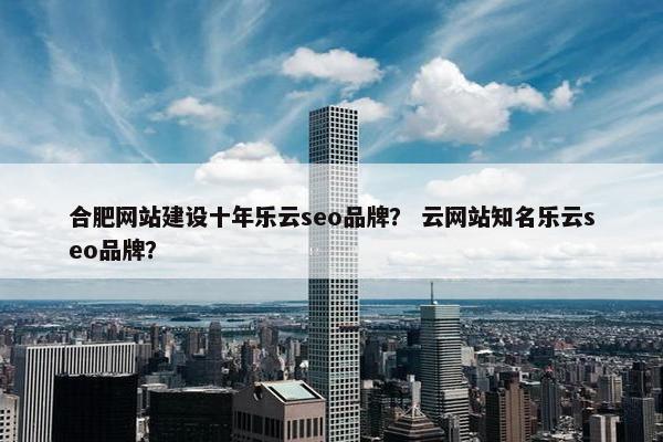 合肥网站建设十年乐云seo品牌？ 云网站知名乐云seo品牌？