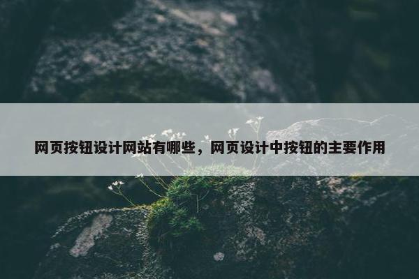 网页按钮设计网站有哪些，网页设计中按钮的主要作用
